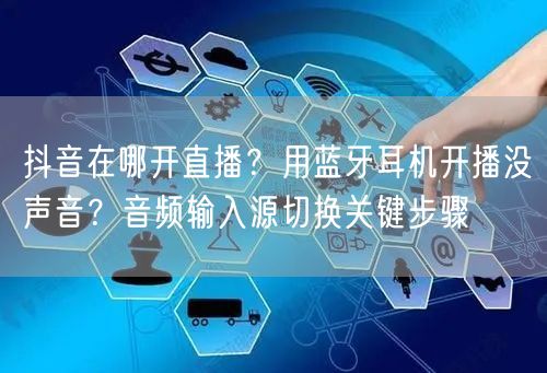 抖音在哪开直播？用蓝牙耳机开播没声音？音频输入源切换关键步骤