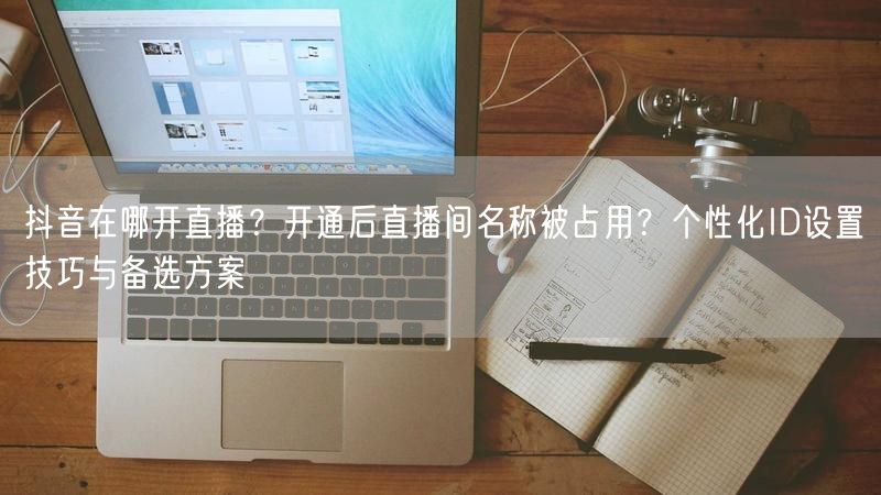 抖音在哪开直播？开通后直播间名称被占用？个性化ID设置技巧与备选方案