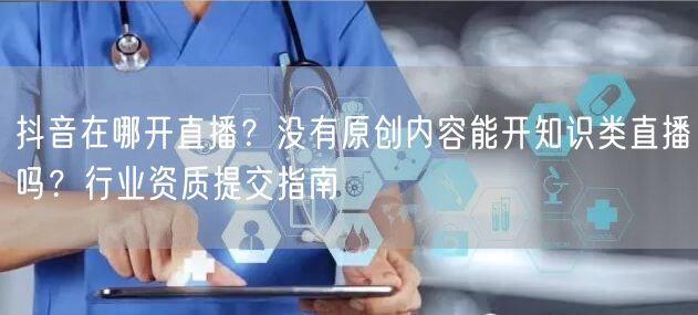抖音在哪开直播？没有原创内容能开知识类直播吗？行业资质提交指南
