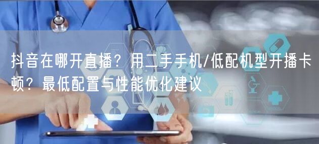 抖音在哪开直播？用二手手机/低配机型开播卡顿？最低配置与性能优化建议