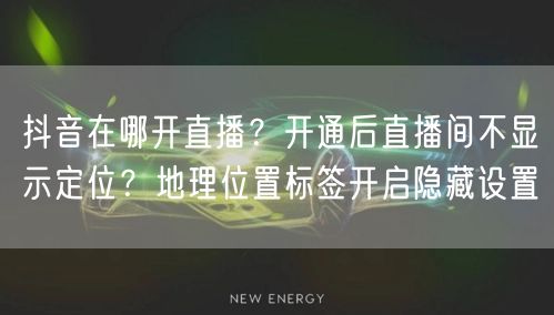 抖音在哪开直播？开通后直播间不显示定位？地理位置标签开启隐藏设置