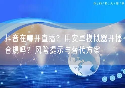 抖音在哪开直播？用安卓模拟器开播合规吗？风险提示与替代方案
