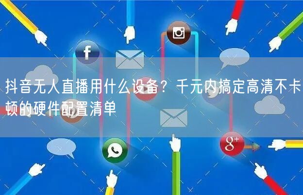 抖音无人直播用什么设备？千元内搞定高清不卡顿的硬件配置清单