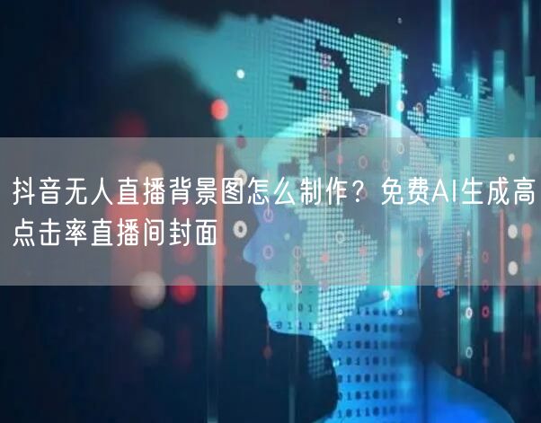 抖音无人直播背景图怎么制作？免费AI生成高点击率直播间封面