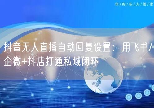 抖音无人直播自动回复设置：用飞书/企微+抖店打通私域闭环