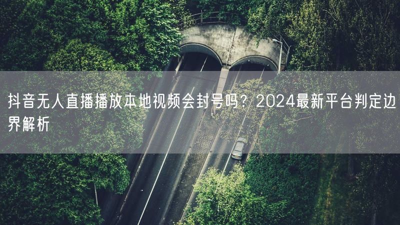 抖音无人直播播放本地视频会封号吗？2024最新平台判定边界解析