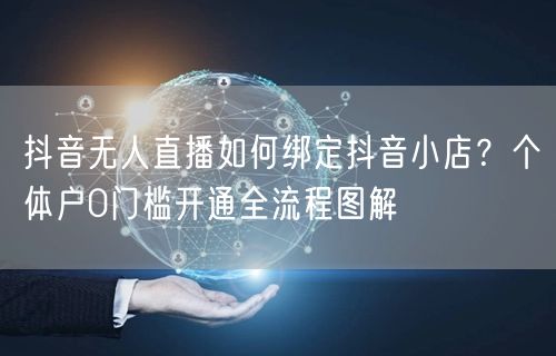 抖音无人直播如何绑定抖音小店？个体户0门槛开通全流程图解