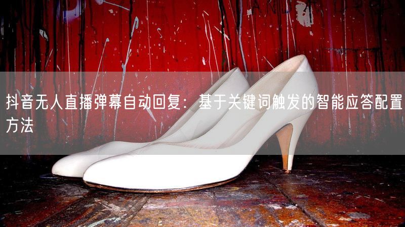 抖音无人直播弹幕自动回复：基于关键词触发的智能应答配置方法