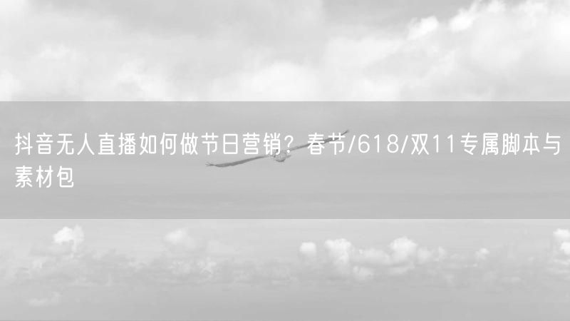 抖音无人直播如何做节日营销？春节/618/双11专属脚本与素材包