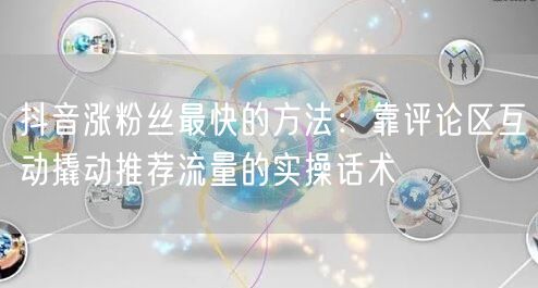 抖音涨粉丝最快的方法：靠评论区互动撬动推荐流量的实操话术