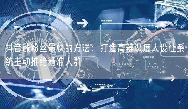 抖音涨粉丝最快的方法：打造高辨识度人设让系统主动推给精准人群