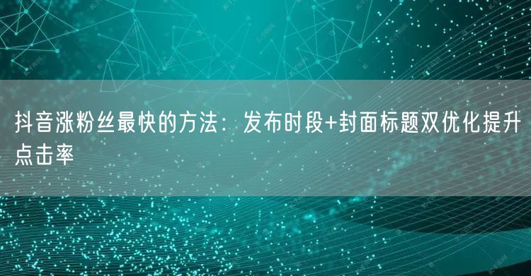 抖音涨粉丝最快的方法：发布时段+封面标题双优化提升点击率