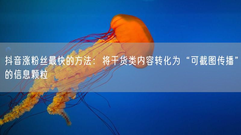 抖音涨粉丝最快的方法：将干货类内容转化为“可截图传播”的信息颗粒