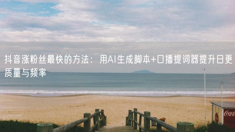 抖音涨粉丝最快的方法：用AI生成脚本+口播提词器提升日更质量与频率