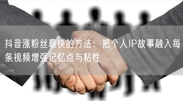 抖音涨粉丝最快的方法：把个人IP故事融入每条视频增强记忆点与粘性