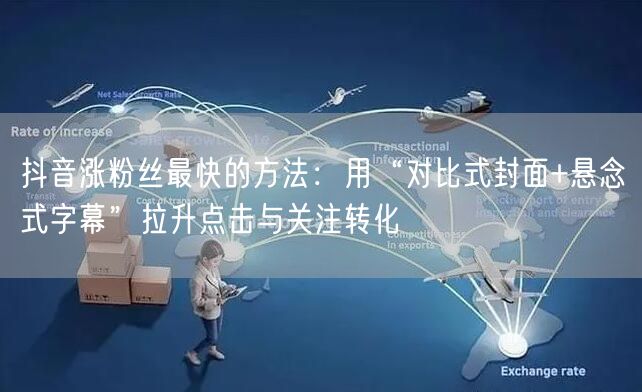 抖音涨粉丝最快的方法：用“对比式封面+悬念式字幕”拉升点击与关注转化