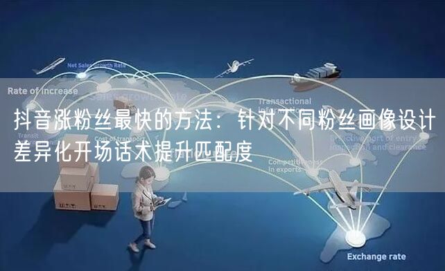 抖音涨粉丝最快的方法：针对不同粉丝画像设计差异化开场话术提升匹配度
