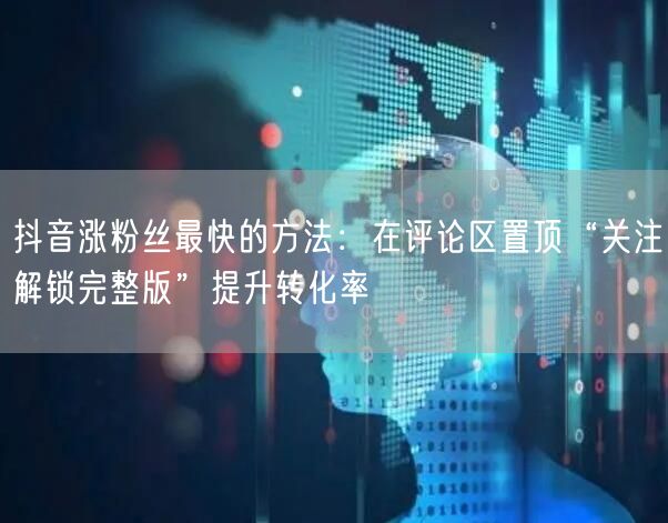 抖音涨粉丝最快的方法：在评论区置顶“关注解锁完整版”提升转化率