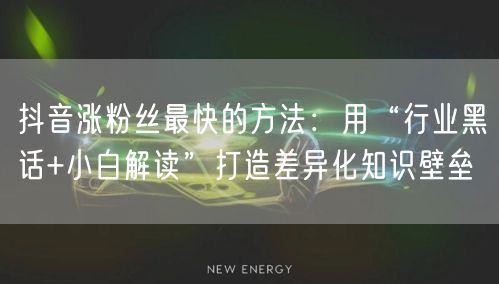 抖音涨粉丝最快的方法：用“行业黑话+小白解读”打造差异化知识壁垒