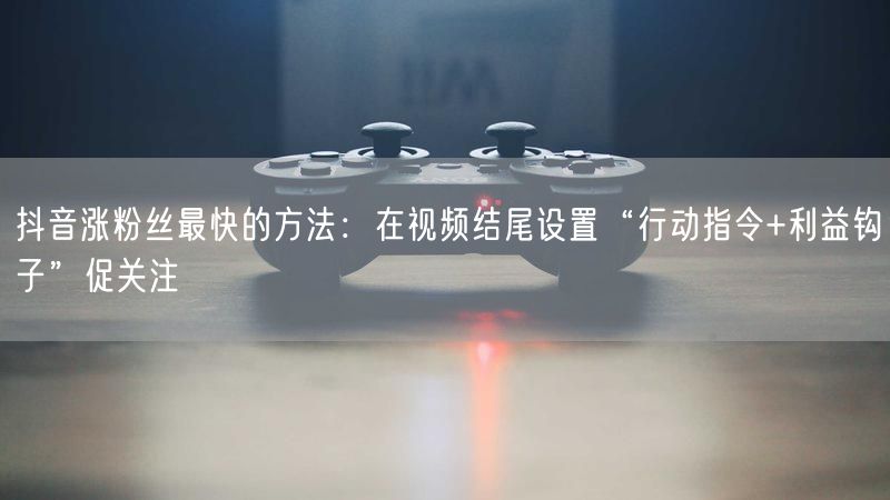 抖音涨粉丝最快的方法：在视频结尾设置“行动指令+利益钩子”促关注