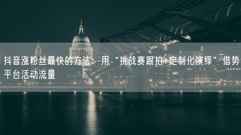 抖音涨粉丝最快的方法：用“挑战赛跟拍+定制化演绎”借势平台活动流量