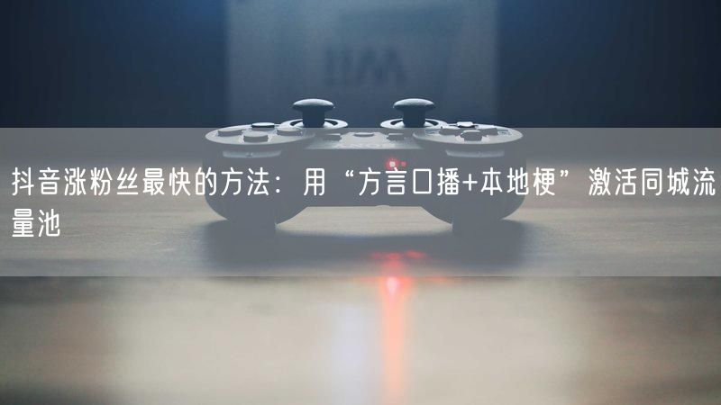 抖音涨粉丝最快的方法：用“方言口播+本地梗”激活同城流量池