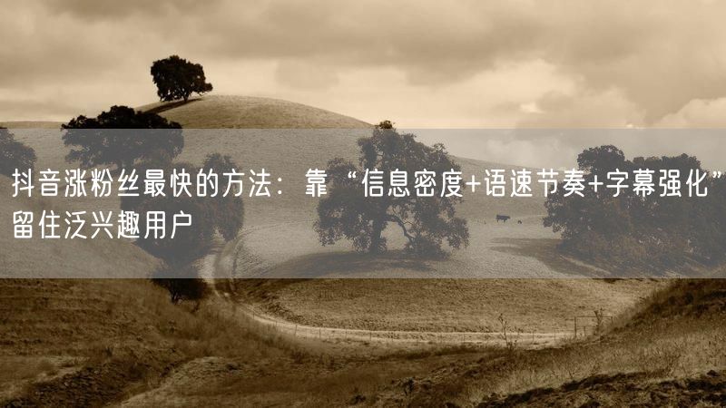 抖音涨粉丝最快的方法：靠“信息密度+语速节奏+字幕强化”留住泛兴趣用户