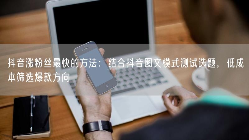 抖音涨粉丝最快的方法：结合抖音图文模式测试选题，低成本筛选爆款方向