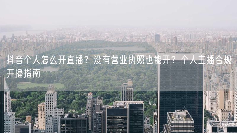抖音个人怎么开直播？没有营业执照也能开？个人主播合规开播指南