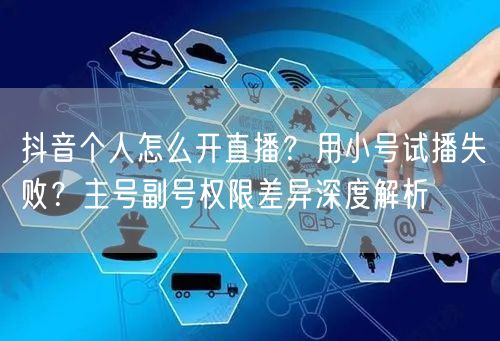 抖音个人怎么开直播？用小号试播失败？主号副号权限差异深度解析