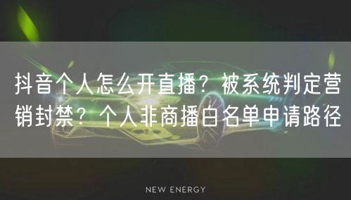 抖音个人怎么开直播？被系统判定营销封禁？个人非商播白名单申请路径