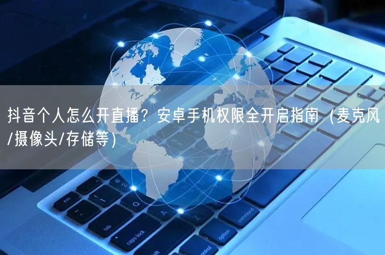 抖音个人怎么开直播？安卓手机权限全开启指南（麦克风/摄像头/存储等）