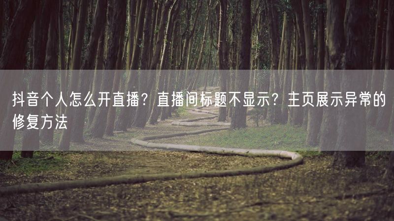 抖音个人怎么开直播？直播间标题不显示？主页展示异常的修复方法