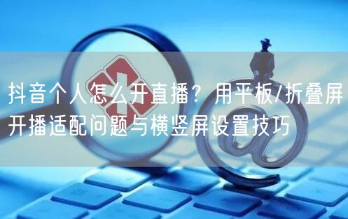 抖音个人怎么开直播？用平板/折叠屏开播适配问题与横竖屏设置技巧