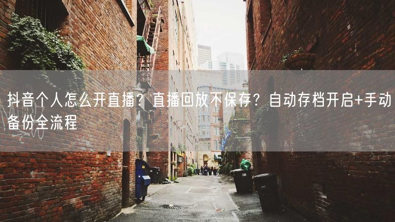 抖音个人怎么开直播？直播回放不保存？自动存档开启+手动备份全流程