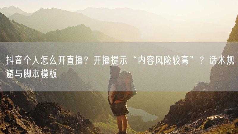 抖音个人怎么开直播？开播提示“内容风险较高”？话术规避与脚本模板