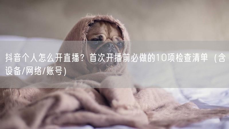 抖音个人怎么开直播？首次开播前必做的10项检查清单（含设备/网络/账号）