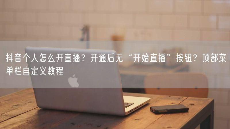 抖音个人怎么开直播？开通后无“开始直播”按钮？顶部菜单栏自定义教程