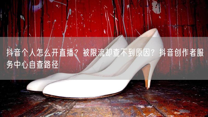 抖音个人怎么开直播？被限流却查不到原因？抖音创作者服务中心自查路径