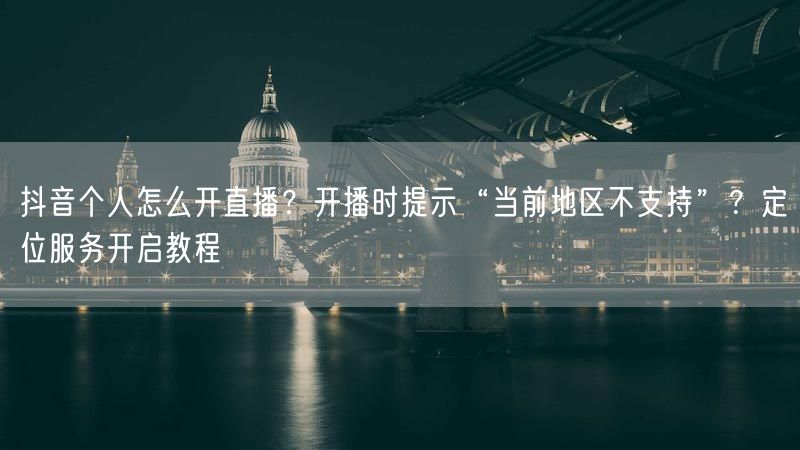 抖音个人怎么开直播？开播时提示“当前地区不支持”？定位服务开启教程