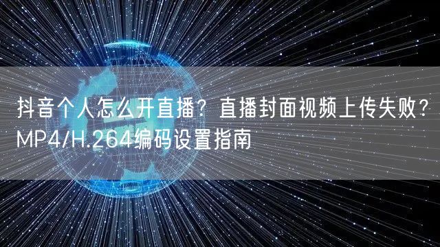 抖音个人怎么开直播？直播封面视频上传失败？MP4/H.264编码设置指南