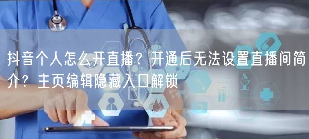 抖音个人怎么开直播？开通后无法设置直播间简介？主页编辑隐藏入口解锁