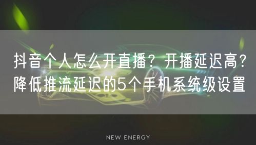 抖音个人怎么开直播？开播延迟高？降低推流延迟的5个手机系统级设置
