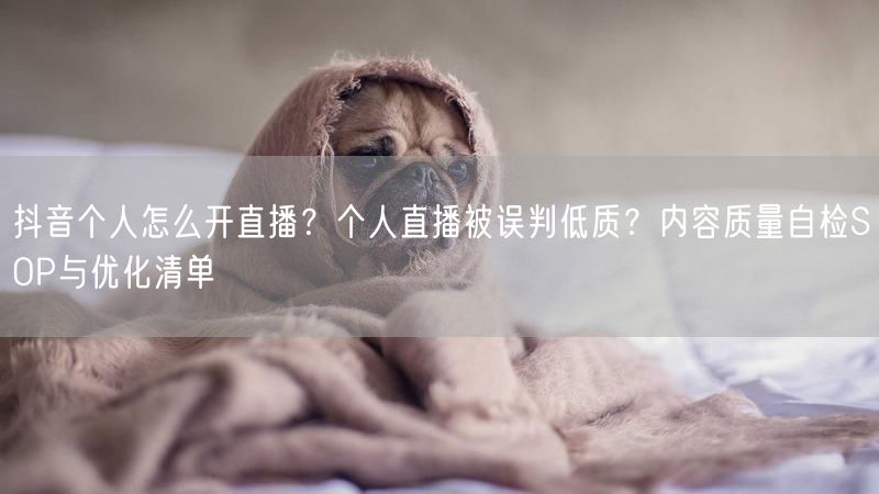 抖音个人怎么开直播？个人直播被误判低质？内容质量自检SOP与优化清单