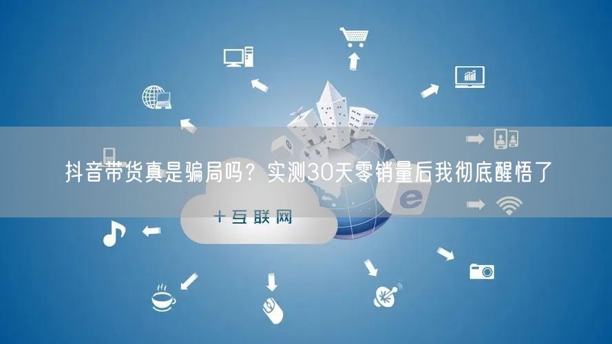抖音带货真是骗局吗？实测30天零销量后我彻底醒悟了