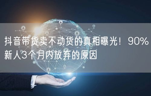 抖音带货卖不动货的真相曝光！90%新人3个月内放弃的原因