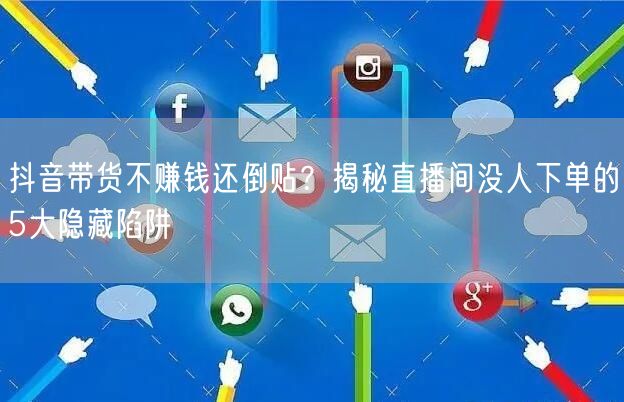 抖音带货不赚钱还倒贴？揭秘直播间没人下单的5大隐藏陷阱