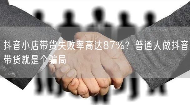 抖音小店带货失败率高达87%？普通人做抖音带货就是个骗局