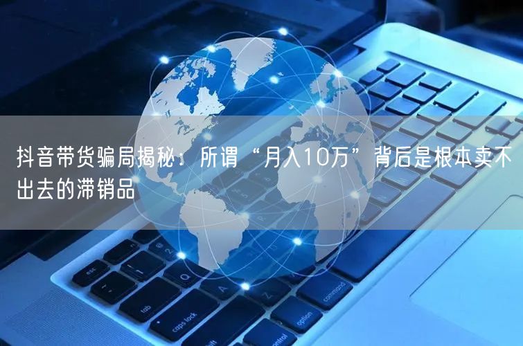 抖音带货骗局揭秘：所谓“月入10万”背后是根本卖不出去的滞销品