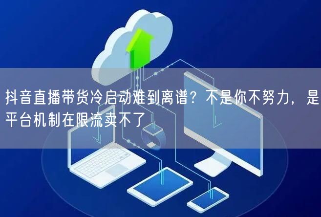 抖音直播带货冷启动难到离谱？不是你不努力，是平台机制在限流卖不了